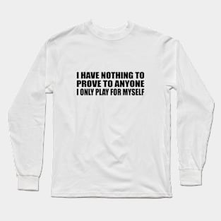 I have nothing to prove to anyone. I only play for myself Long Sleeve T-Shirt